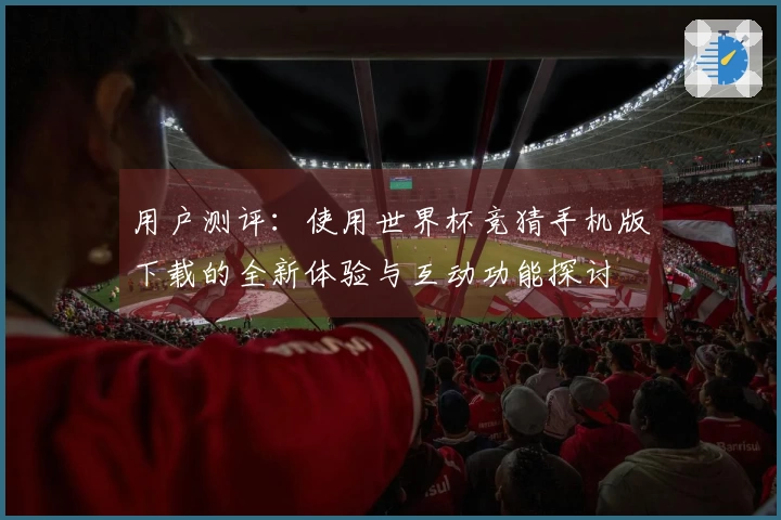 用户测评：使用世界杯竞猜手机版下载的全新体验与互动功能探讨