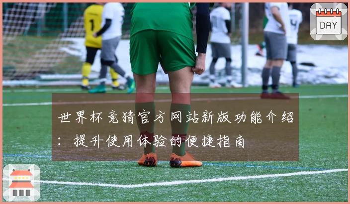 世界杯竞猜官方网站新版功能介绍：提升使用体验的便捷指南