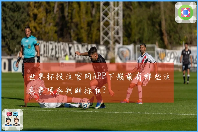 世界杯投注官网APP下载前有哪些注意事项和判断标准？