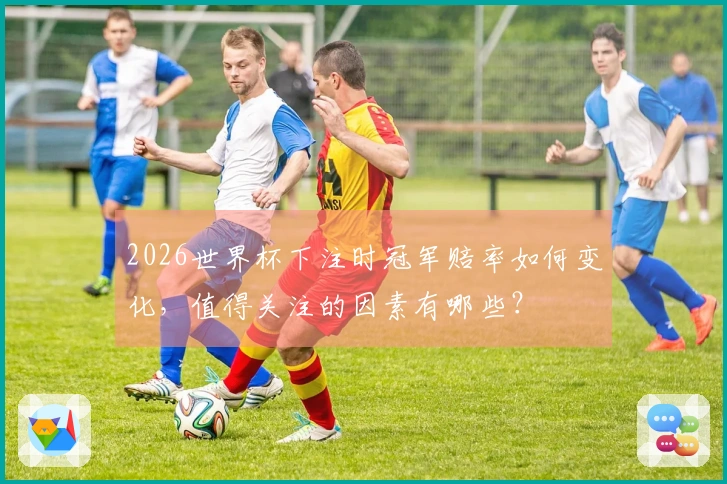 2026世界杯下注时冠军赔率如何变化，值得关注的因素有哪些？