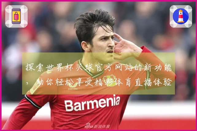 探索世界杯买球官方网站的新功能，助你轻松享受精彩体育直播体验