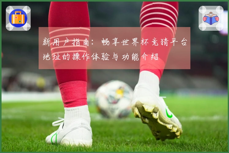 新用户指南：畅享世界杯竞猜平台地址的操作体验与功能介绍