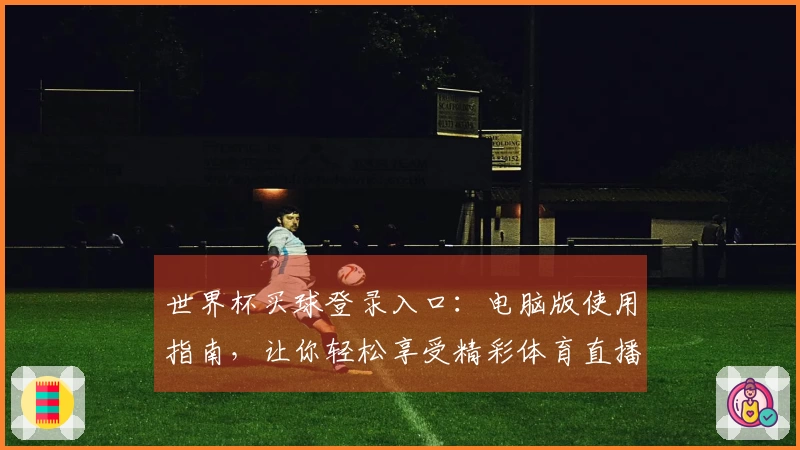 世界杯买球登录入口：电脑版使用指南，让你轻松享受精彩体育直播