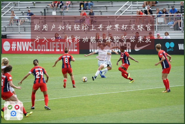 新用户如何轻松上手世界杯买球官方入口？精彩功能与体验等你来发掘！