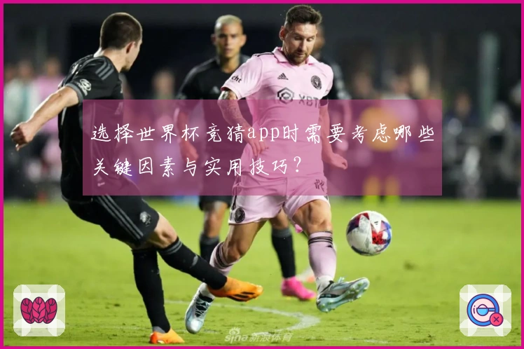 选择世界杯竞猜app时需要考虑哪些关键因素与实用技巧？