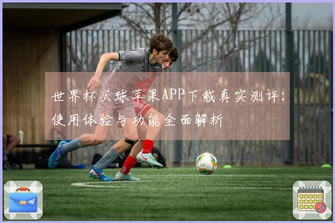 世界杯买球苹果APP下载真实测评:使用体验与功能全面解析