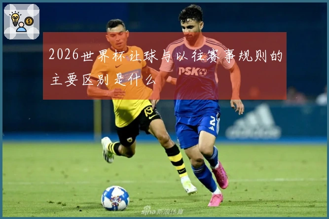 2026世界杯让球与以往赛事规则的主要区别是什么