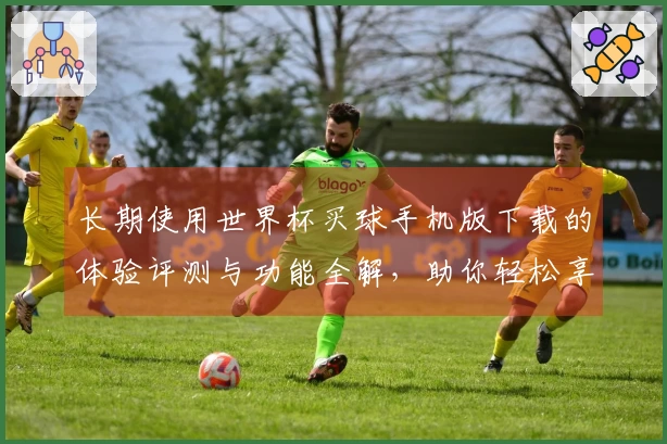 长期使用世界杯买球手机版下载的体验评测与功能全解，助你轻松享受体育直播