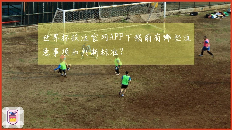 世界杯投注官网APP下载前有哪些注意事项和判断标准？