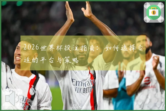 2026世界杯投注指南:如何选择合适的平台与策略