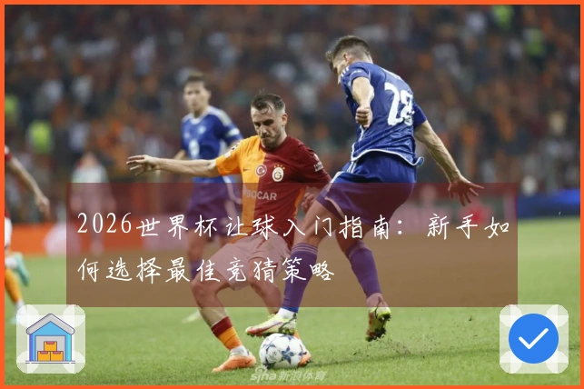 2026世界杯让球入门指南：新手如何选择最佳竞猜策略