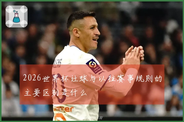 2026世界杯让球与以往赛事规则的主要区别是什么