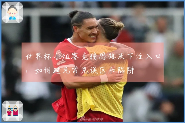 世界杯小组赛竞猜思路及下注入口，如何避免常见误区和陷阱