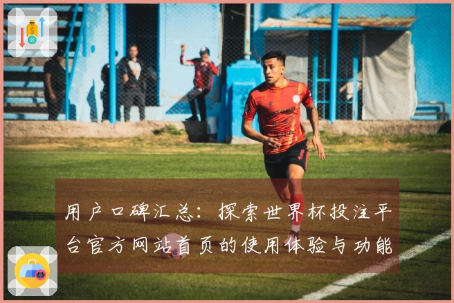 用户口碑汇总:探索世界杯投注平台官方网站首页的使用体验与功能介绍