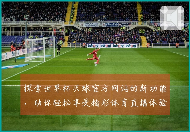 探索世界杯买球官方网站的新功能,助你轻松享受精彩体育直播体验