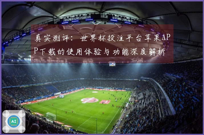 真实测评：世界杯投注平台苹果APP下载的使用体验与功能深度解析
