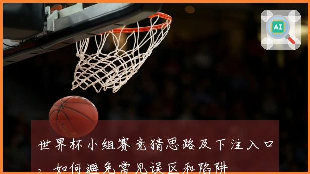 世界杯小组赛竞猜思路及下注入口，如何避免常见误区和陷阱