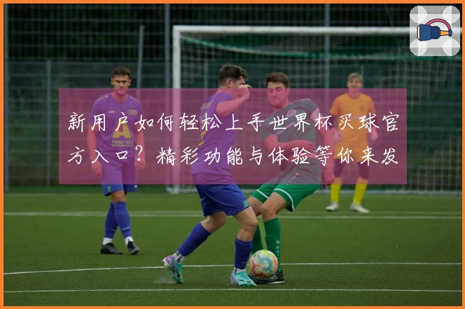 新用户如何轻松上手世界杯买球官方入口?精彩功能与体验等你来发掘!