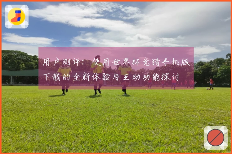 用户测评：使用世界杯竞猜手机版下载的全新体验与互动功能探讨
