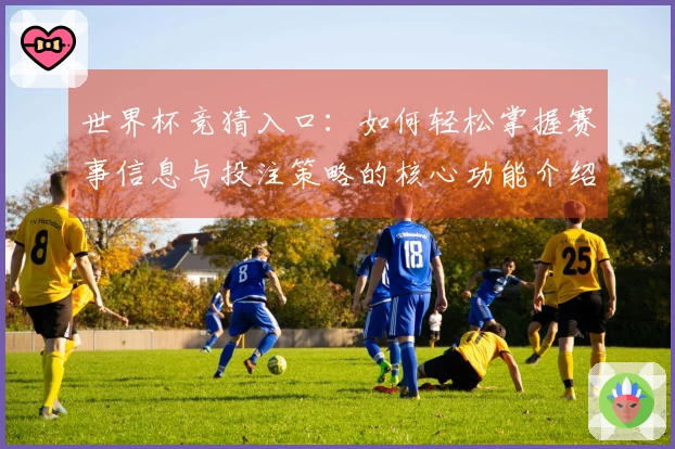 世界杯竞猜入口：如何轻松掌握赛事信息与投注策略的核心功能介绍