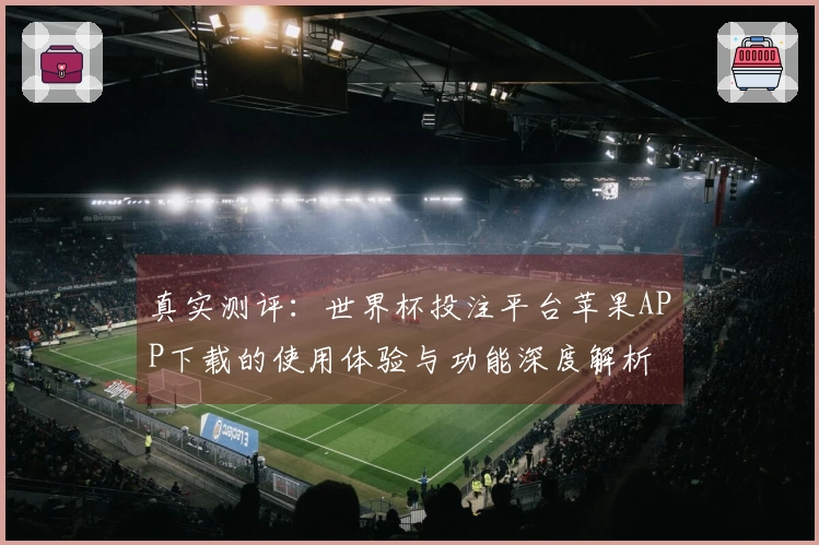 真实测评：世界杯投注平台苹果APP下载的使用体验与功能深度解析