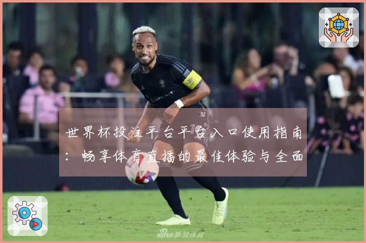 世界杯投注平台平台入口使用指南:畅享体育直播的最佳体验与全面功能介绍